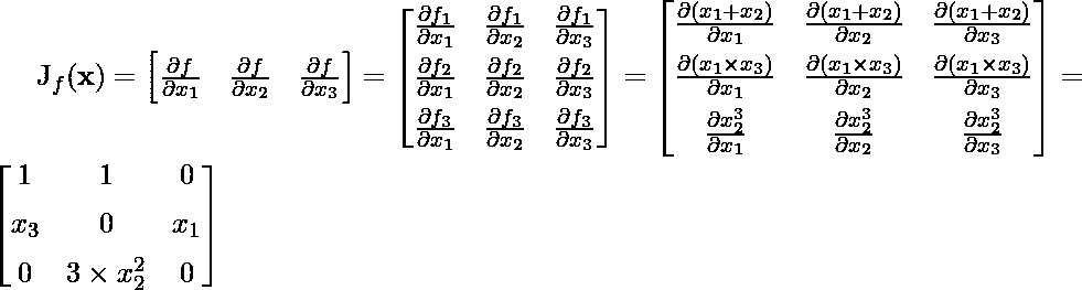 \mathbf{J}_f(\mathbf{x}) = \begin{bmatrix}   \frac{\partial f}{\partial x_1} &    \frac{\partial f}{\partial x_2} &    \frac{\partial f}{\partial x_3}\end{bmatrix}=    \begin{bmatrix}  \frac{\partial f_1}{\partial x_1} & \frac{\partial f_1}{\partial x_2} &    \frac{\partial f_1}{\partial x_3} \[1ex]   \frac{\partial f_2}{\partial x_1} & \frac{\partial f_2}{\partial x_2} &    \frac{\partial f_2}{\partial x_3} \[1ex]  \frac{\partial f_3}{\partial x_1} & \frac{\partial f_3}{\partial x_2} &    \frac{\partial f_3}{\partial x_3} \end{bmatrix}=\begin{bmatrix}  \frac{\partial (x_1 + x_2)}{\partial x_1} & \frac{\partial (x_1 + x_2)}{\partial x_2} &    \frac{\partial (x_1 + x_2)}{\partial x_3} \[1ex]   \frac{\partial (x_1 \times x_3)}{\partial x_1} & \frac{\partial (x_1 \times x_3)}{\partial x_2} &    \frac{\partial (x_1 \times x_3)}{\partial x_3} \[1ex]  \frac{\partial x_2^3}{\partial x_1} & \frac{\partial x_2^3}{\partial x_2} &    \frac{\partial x_2^3}{\partial x_3} \end{bmatrix} = \begin{bmatrix}1 & 1 & 0 \[1ex] x_3 & 0 & x_1 \[1ex] 0 & 3\times x_2^2&0\end{bmatrix}